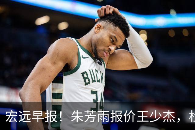 宏远早报！朱芳雨报价王少杰，杜锋续约将签字，张昊最新伤情
