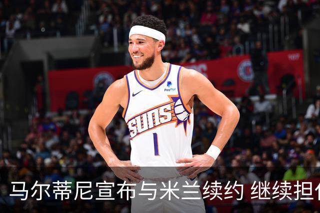 马尔蒂尼宣布与米兰续约 继续担任俱乐部技术总监