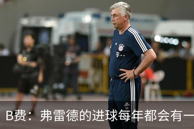B费：弗雷德的进球每年都会有一次 他配得上赞美